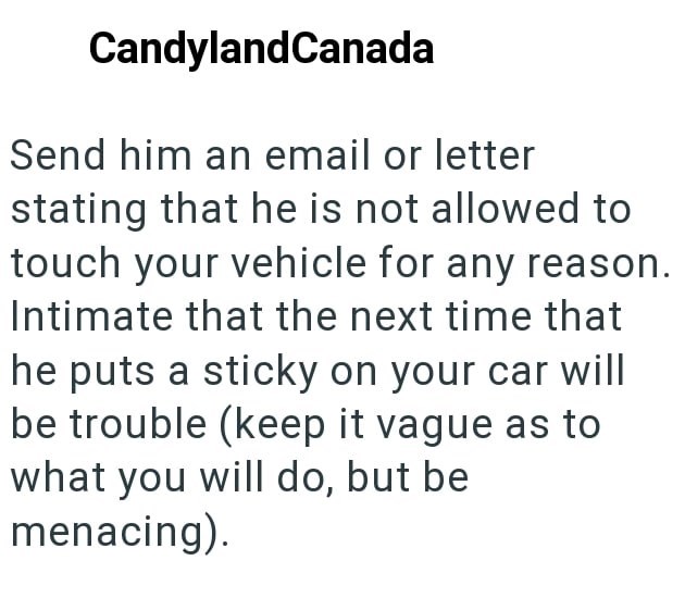CandylandCanada Send him an email or letter stating that he is not allowed to touch your vehicle for any reason. Intimate that the next time that he puts a sticky on your car will be trouble (keep it vague as to what you will do, but be menacing).