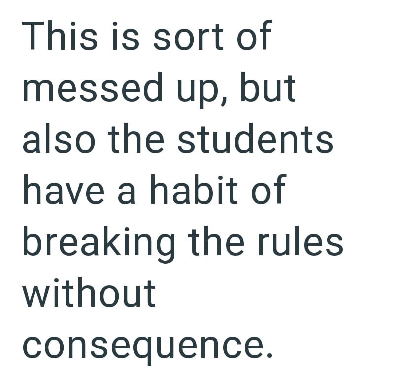 This is sort of messed up, but also the students have a habit of breaking the rules without consequence.