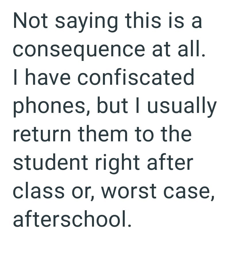Not saying this is a consequence at all. I have confiscated phones, but I usually return them to the student right after class or, worst case, afterschool.