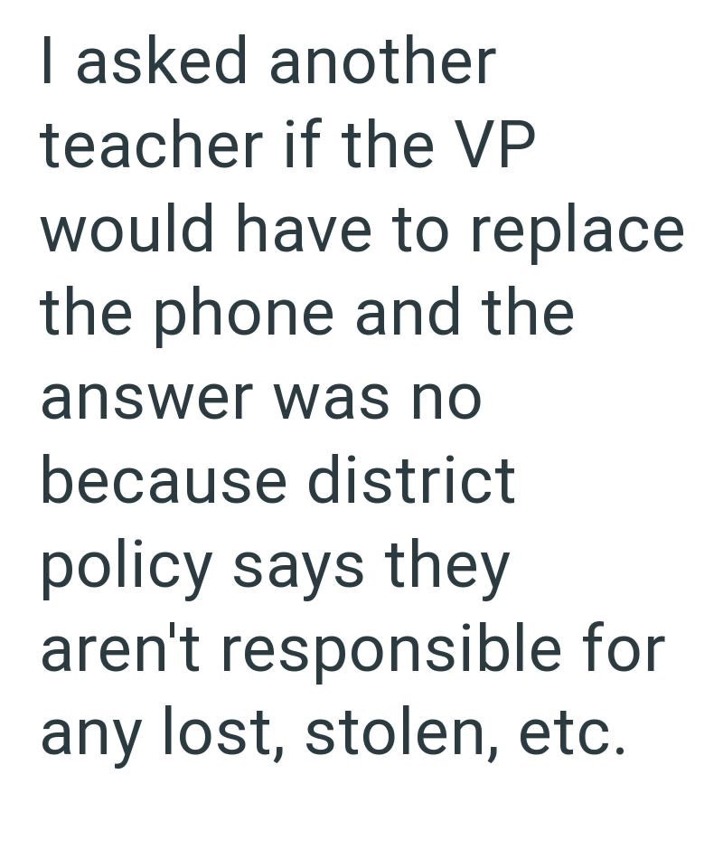 I asked another teacher if the VP would have to replace the phone and the answer was no because district policy says they aren't responsible for any lost, stolen, etc.