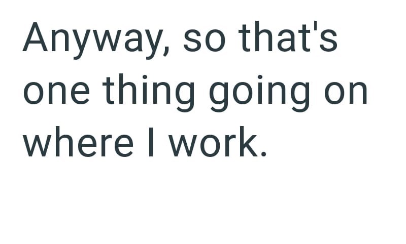 Anyway, so that's one thing going on where I work.