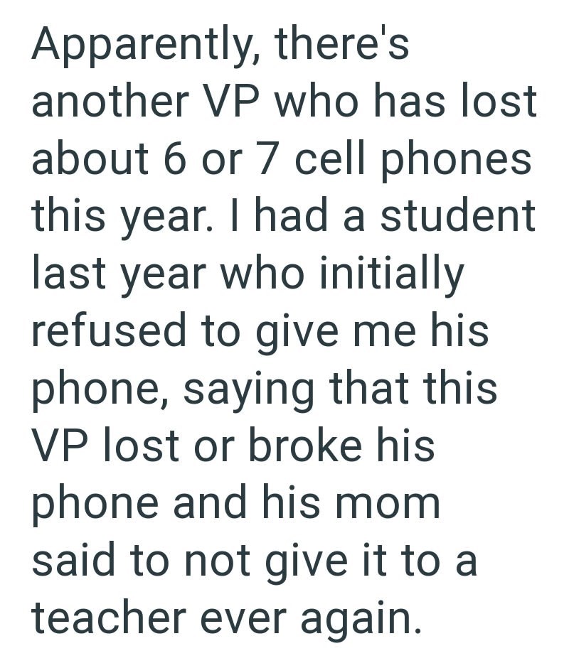 Apparently, there's another VP who has lost about 6 or 7 cell phones this year. I had a student last year who initially refused to give me his phone, saying that this VP lost or broke his phone and his mom said to not give it to a teacher ever again.