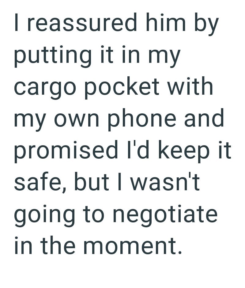 I reassured him by putting it in my cargo pocket with my own phone and promised I'd keep it safe, but I wasn't going to negotiate in the moment.