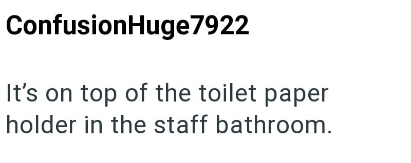 ConfusionHuge7922 It's on top of the toilet paper holder in the staff bathroom.