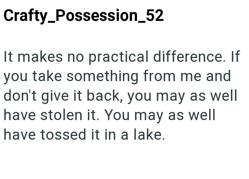 Crafty_Possession_52 It makes no practical difference. If you take something from me and don't give it back, you may as well have stolen it. You may as well have tossed it in a lake.