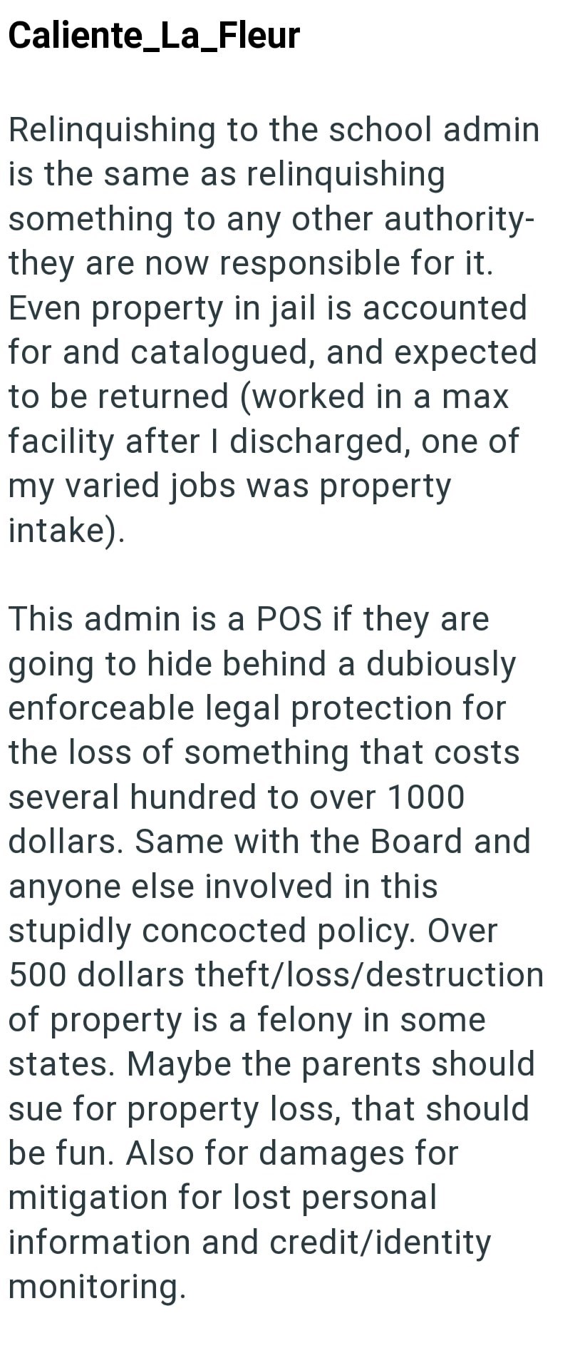 Caliente_La_Fleur Relinquishing to the school admin is the same as relinquishing something to any other authority- they are now responsible for it. Even property in jail is accounted for and catalogued, and expected to be returned (worked in a max facility after I discharged, one of my varied jobs was property intake). This admin is a POS if they are going to hide behind a dubiously enforceable legal protection for the loss of something that costs several hundred to over 1000 dollars. Same with