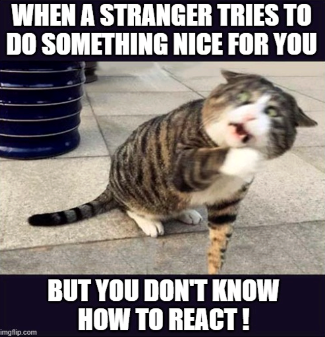 WHEN A STRANGER TRIES TO DO SOMETHING NICE FOR YOU imgflip.com BUT YOU DON'T KNOW HOW TO REACT!