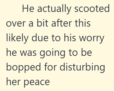 He actually scooted over a bit after this likely due to his worry he was going to be bopped for disturbing her peace