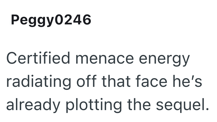 Peggy0246 Certified menace energy radiating off that face he's already plotting the sequel.