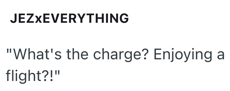 JEZXEVERYTHING "What's the charge? Enjoying a flight?!"