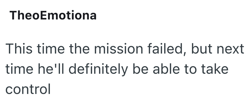 TheoEmotiona This time the mission failed, but next time he'll definitely be able to take control
