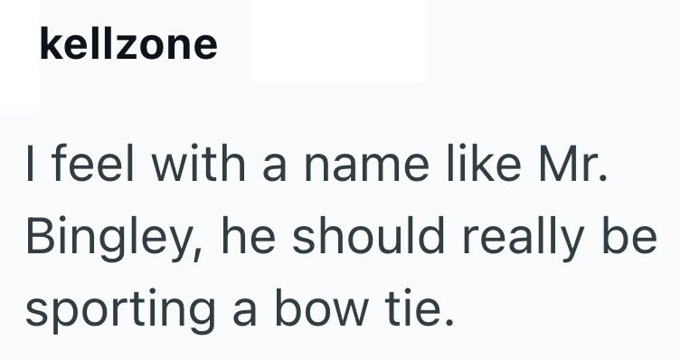 kellzone I feel with a name like Mr. Bingley, he should really be sporting a bow tie.