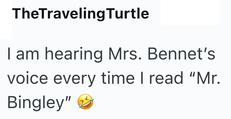 TheTraveling Turtle I am hearing Mrs. Bennet's voice every time I read "Mr. Bingley"