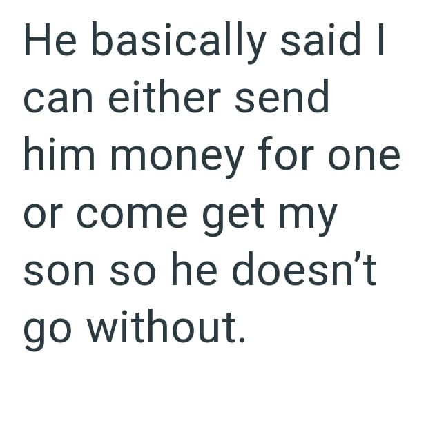 He basically said I can either send him money for one or come get my son so he doesn't go without.