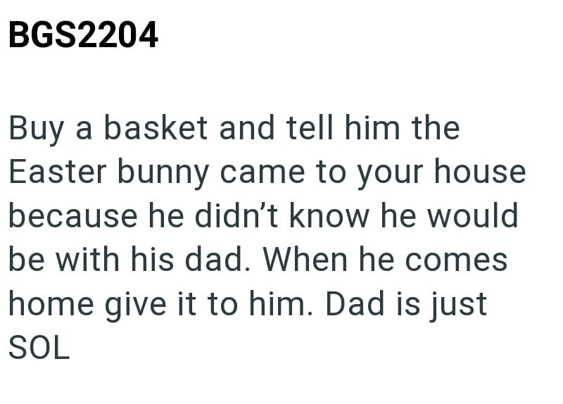 BGS2204 Buy a basket and tell him the Easter bunny came to your house because he didn't know he would be with his dad. When he comes home give it to him. Dad is just SOL