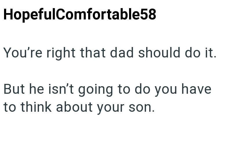 HopefulComfortable58 You're right that dad should do it. But he isn't going to do you have to think about your son.