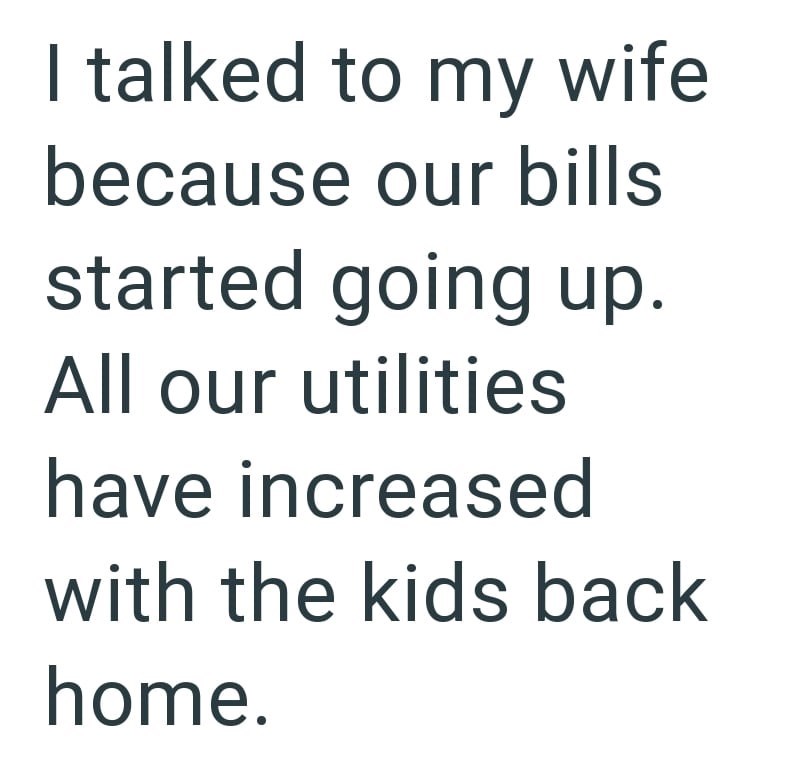 I talked to my wife because our bills started going up. All our utilities have increased with the kids back home.