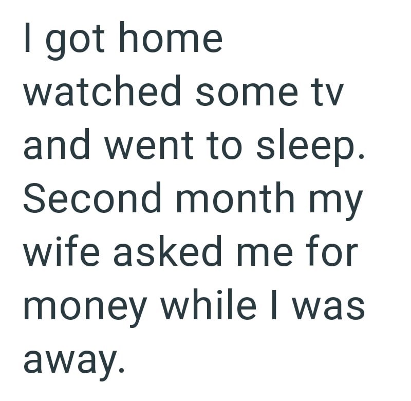 I got home watched some tv and went to sleep. Second month my wife asked me for money while I was away.