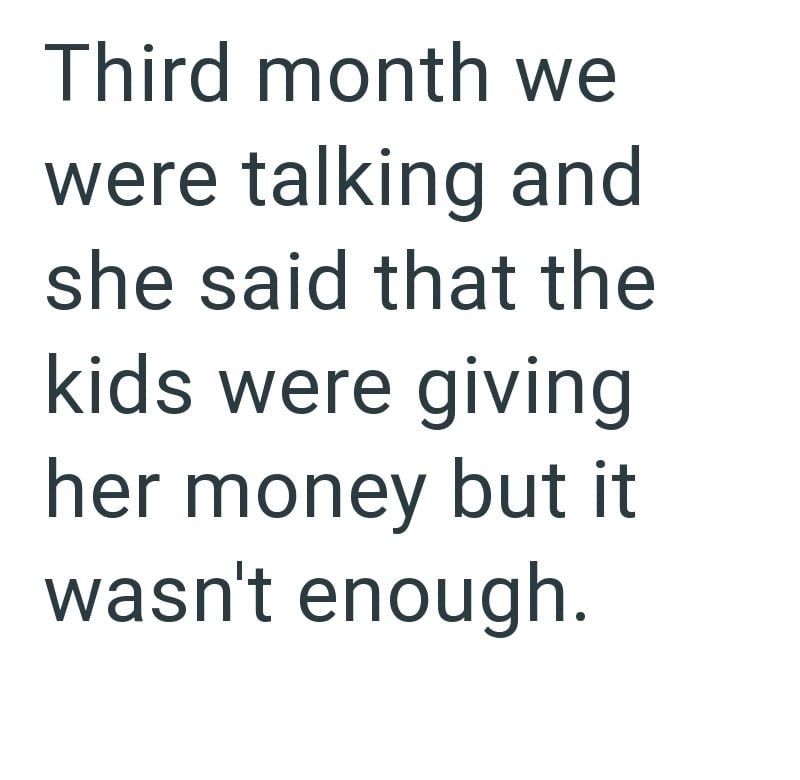 Third month we were talking and she said that the kids were giving her money but it wasn't enough.