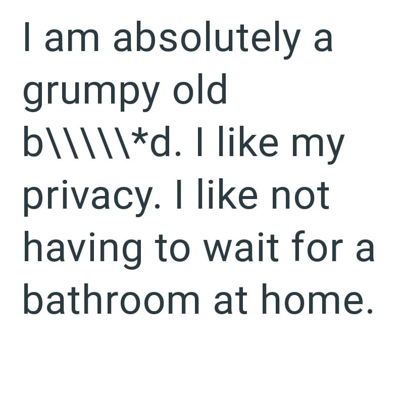 I am absolutely a grumpy old b\\\\\*d. I like my privacy. I like not having to wait for a bathroom at home.