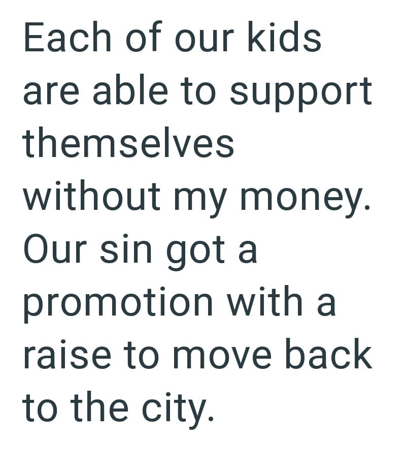 Each of our kids are able to support themselves without my money. Our sin got a promotion with a raise to move back to the city.