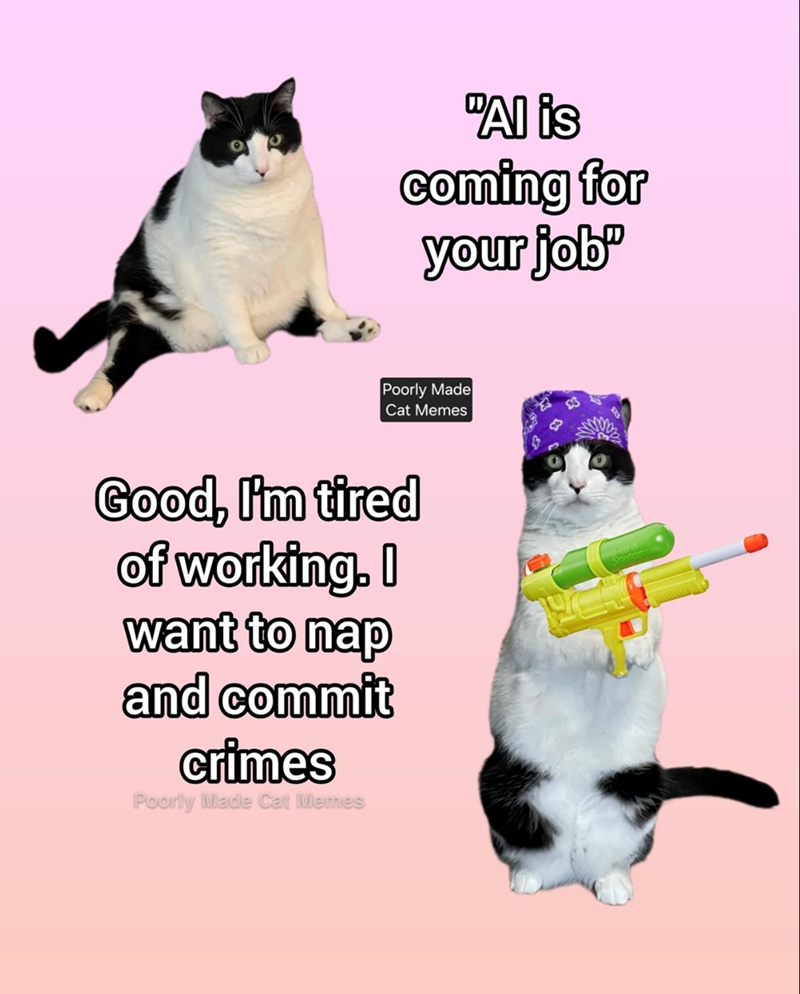 "Al is coming for your job" Poorly Made Cat Memes Good, I'm tired of working. I want to nap and commit crimes Poorly Made Cat Memes