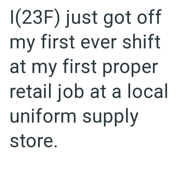 I(23F) just got off my first ever shift at my first proper retail job at a local uniform supply store.