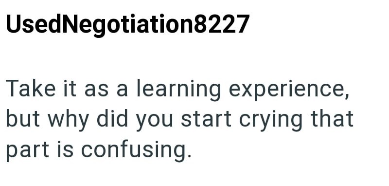 Used Negotiation8227 Take it as a learning experience, but why did you start crying that part is confusing.