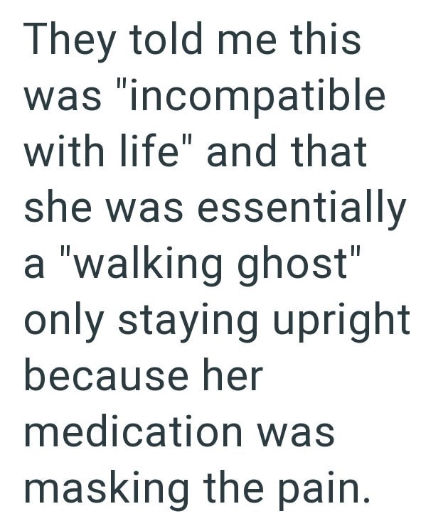 They told me this was "incompatible with life" and that she was essentially a "walking ghost" only staying upright because her medication was masking the pain.