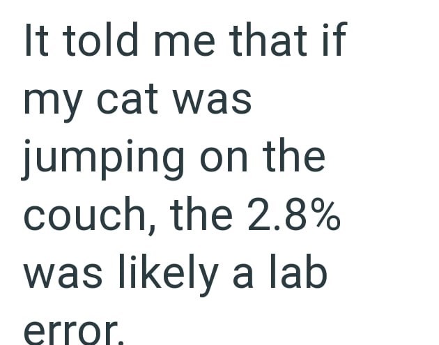 It told me that if my cat was jumping on the couch, the 2.8% was likely a lab error.