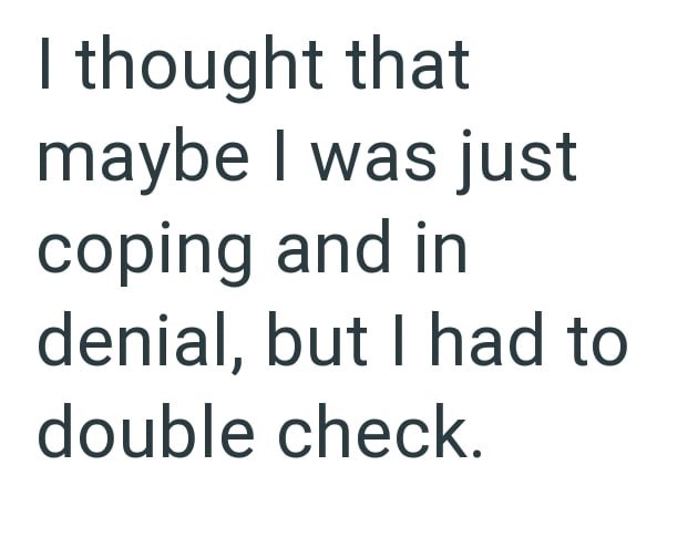 I thought that maybe I was just coping and in denial, but I had to double check.