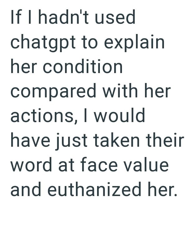 If I hadn't used chatgpt to explain her condition compared with her actions, I would have just taken their word at face value and euthanized her.