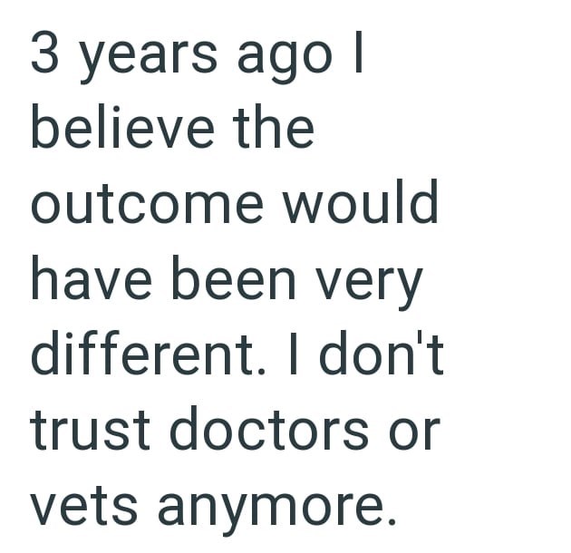 3 years ago I believe the outcome would have been very different. I don't trust doctors or vets anymore.
