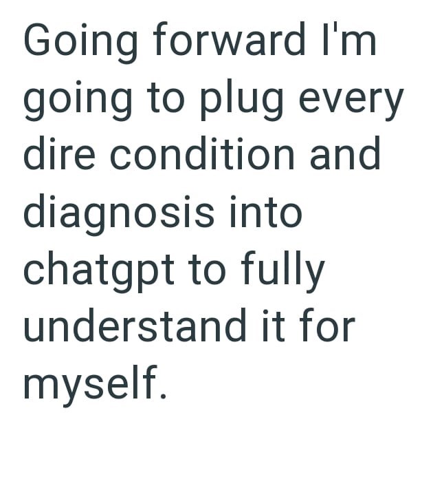 Going forward I'm going to plug every dire condition and diagnosis into chatgpt to fully understand it for myself.