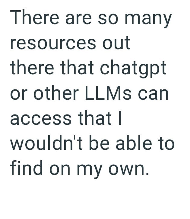 There are so many resources out there that chatgpt or other LLMs can access that I wouldn't be able to find on my own.