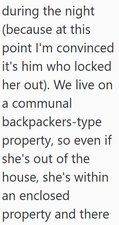 during the night (because at this point I'm convinced it's him who locked her out). We live on a communal backpackers-type property, so even if she's out of the house, she's within an enclosed property and there