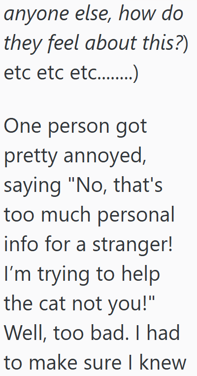 anyone else, how do they feel about this?) etc etc etc...) One person got pretty annoyed, saying "No, that's too much personal info for a stranger! I'm trying to help the cat not you!" Well, too bad. I had to make sure I knew