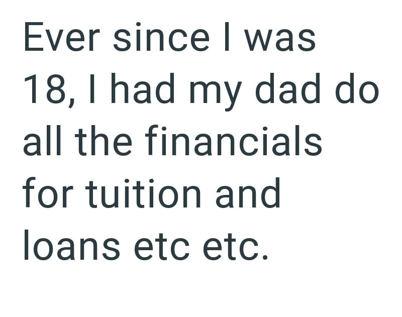 Ever since I was 18, I had my dad do all the financials for tuition and loans etc etc.
