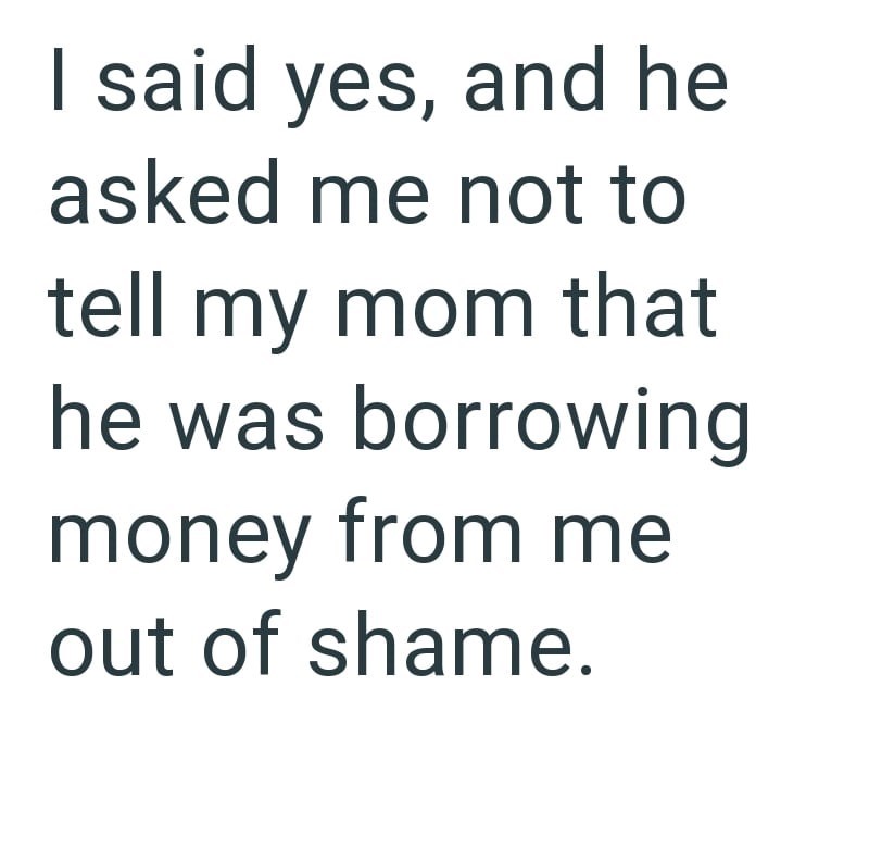 I said yes, and he asked me not to tell my mom that he was borrowing money from me out of shame.