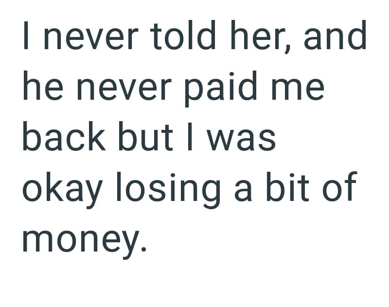 I never told her, and he never paid me back but I was okay losing a bit of money.