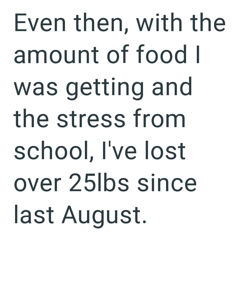 Even then, with the amount of food I was getting and the stress from school, I've lost over 25lbs since last August.