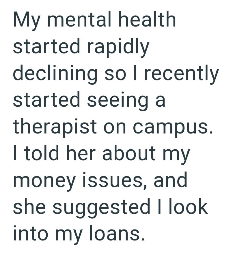 My mental health started rapidly declining so I recently started seeing a therapist on campus. I told her about my money issues, and she suggested I look into my loans.