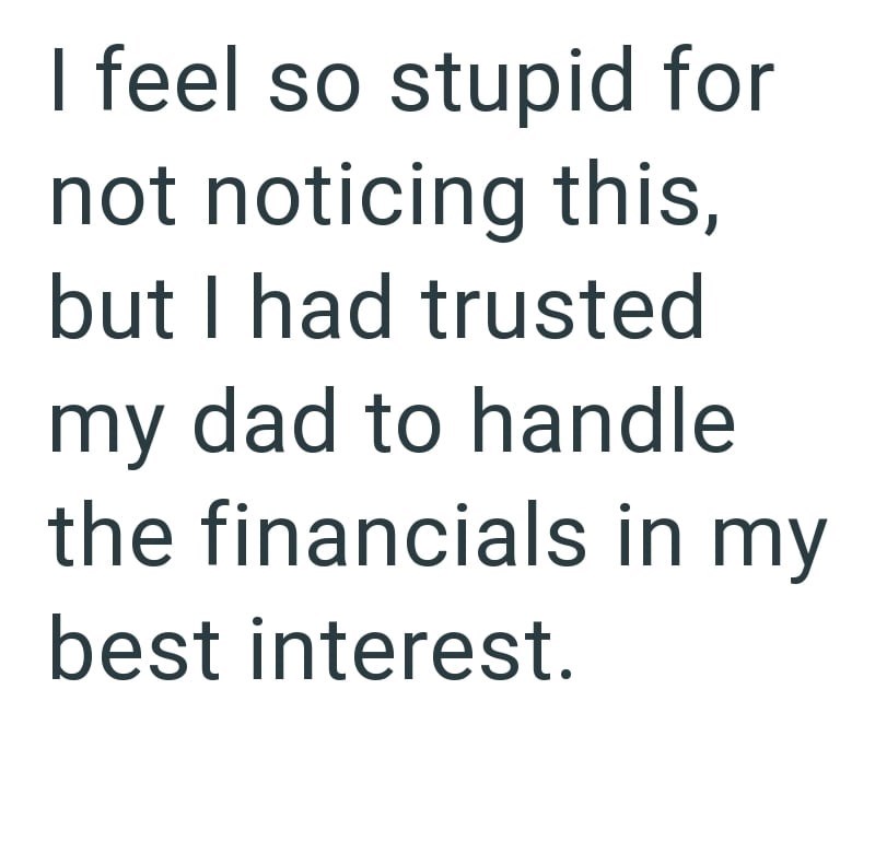 I feel so stupid for not noticing this, but I had trusted my dad to handle the financials in my best interest.