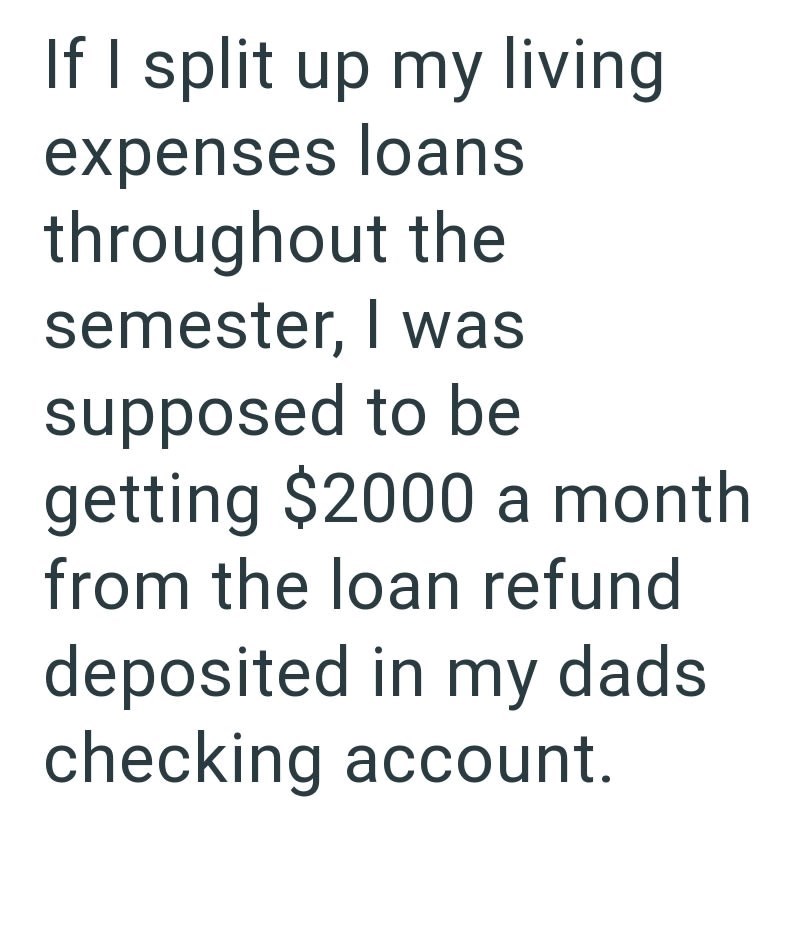 If I split up my living expenses loans throughout the semester, I was supposed to be getting $2000 a month from the loan refund deposited in my dads checking account.