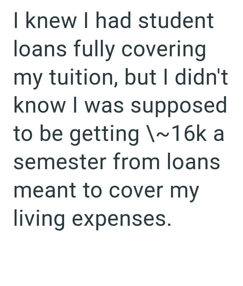 I knew I had student loans fully covering my tuition, but I didn't know I was supposed to be getting \~16k a semester from loans meant to cover my living expenses.