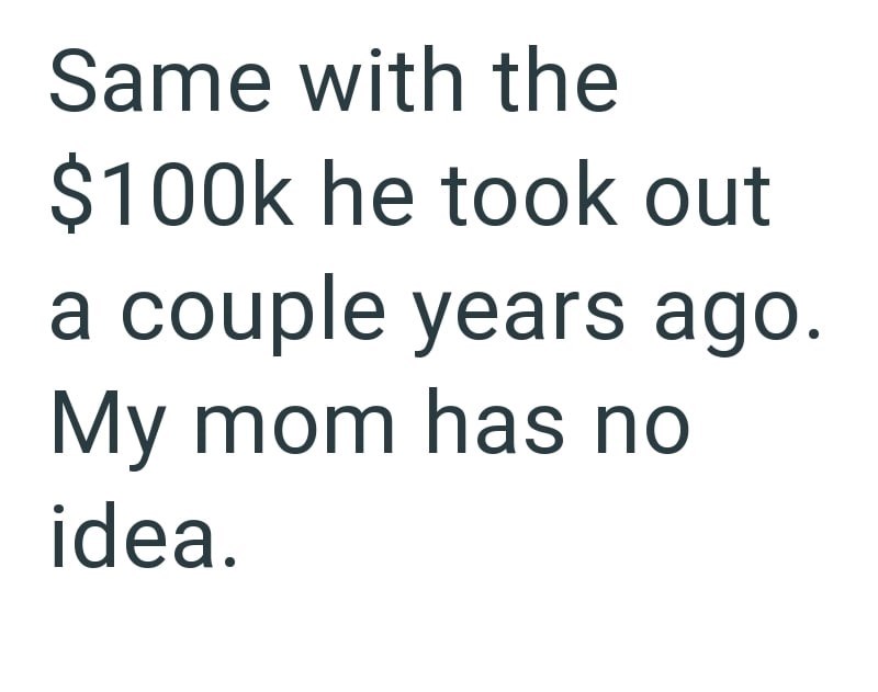 Same with the $100k he took out a couple years ago. My mom has no idea.