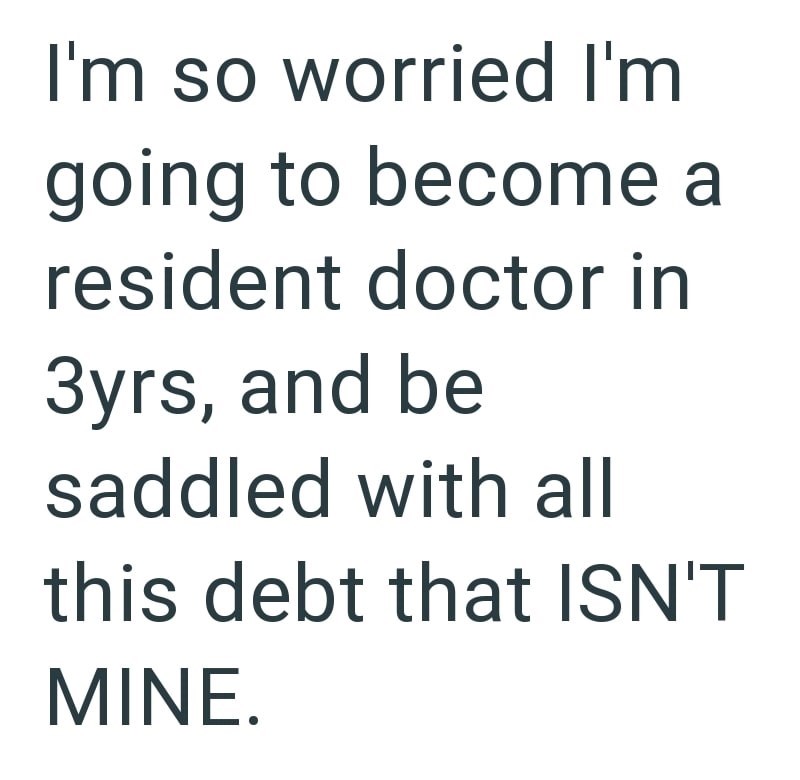 I'm so worried I'm going to become a resident doctor in 3yrs, and be saddled with all this debt that ISN'T MINE.