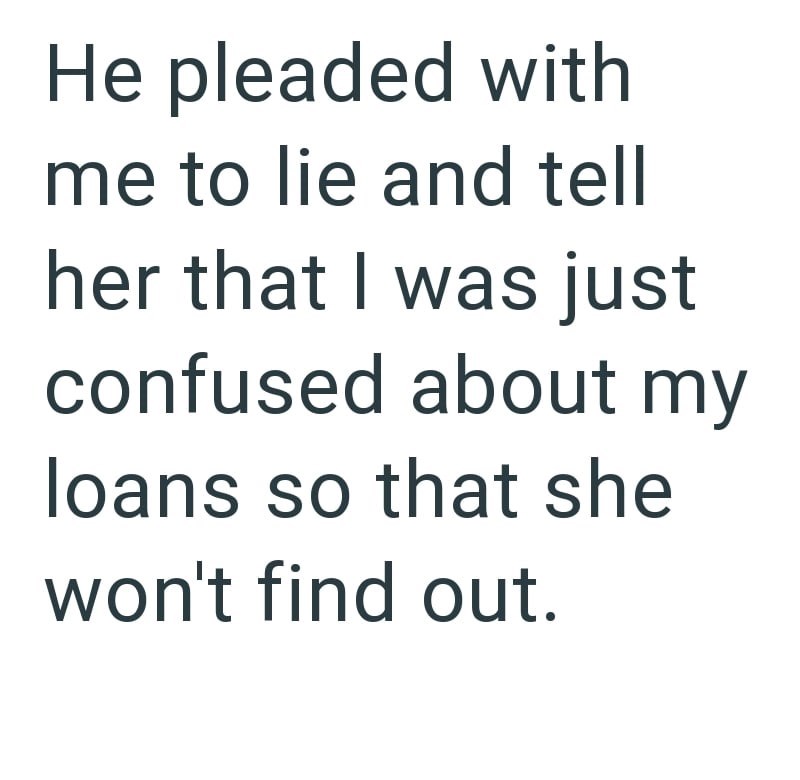 He pleaded with me to lie and tell her that I was just confused about my loans so that she won't find out.