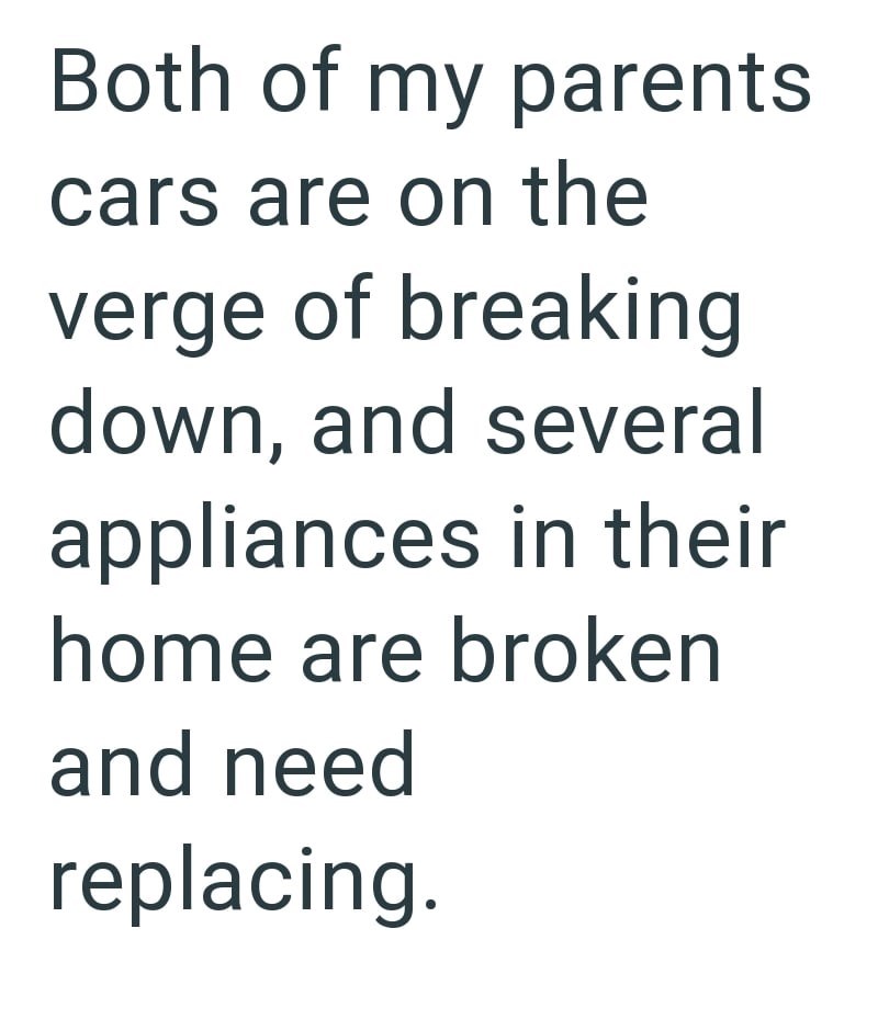 Both of my parents cars are on the verge of breaking down, and several appliances in their home are broken and need replacing.