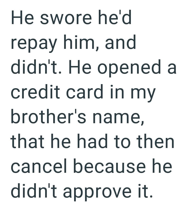He swore he'd repay him, and didn't. He opened a credit card in my brother's name, that he had to then cancel because he didn't approve it.